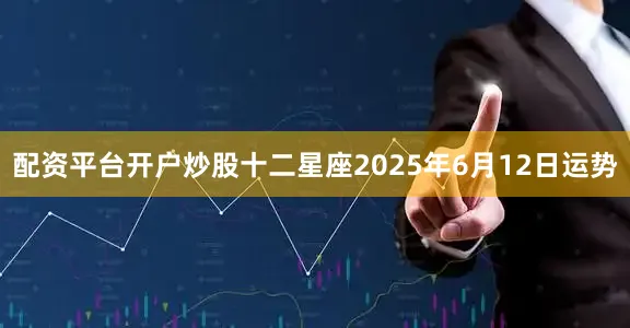 配资平台开户炒股十二星座2025年6月12日运势
