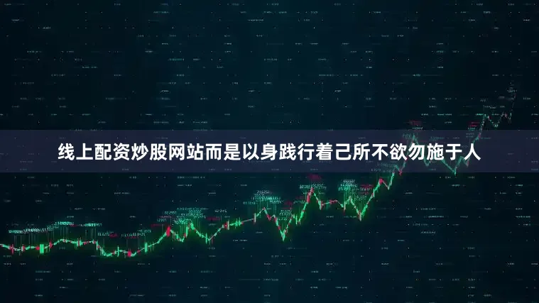 线上配资炒股网站而是以身践行着己所不欲勿施于人