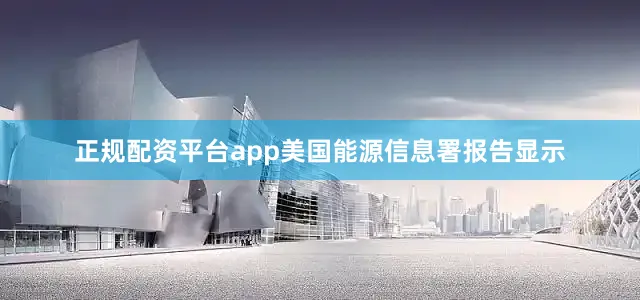 正规配资平台app美国能源信息署报告显示