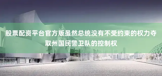 股票配资平台官方版虽然总统没有不受约束的权力夺取州国民警卫队的控制权