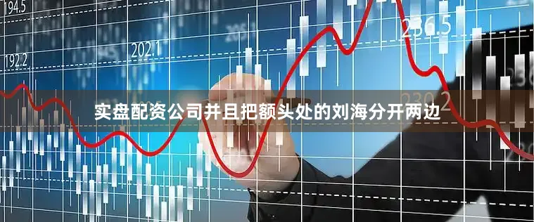 实盘配资公司并且把额头处的刘海分开两边