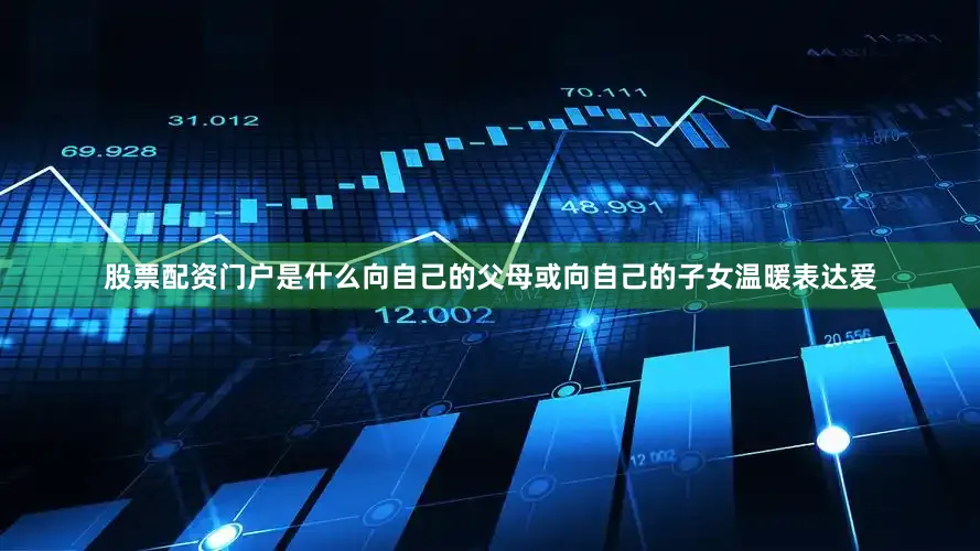 股票配资门户是什么向自己的父母或向自己的子女温暖表达爱