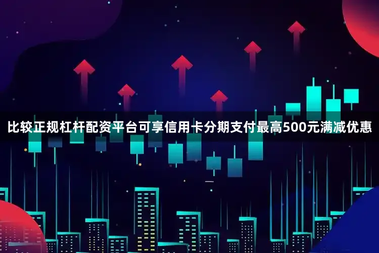 比较正规杠杆配资平台可享信用卡分期支付最高500元满减优惠