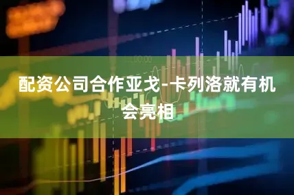 配资公司合作亚戈-卡列洛就有机会亮相