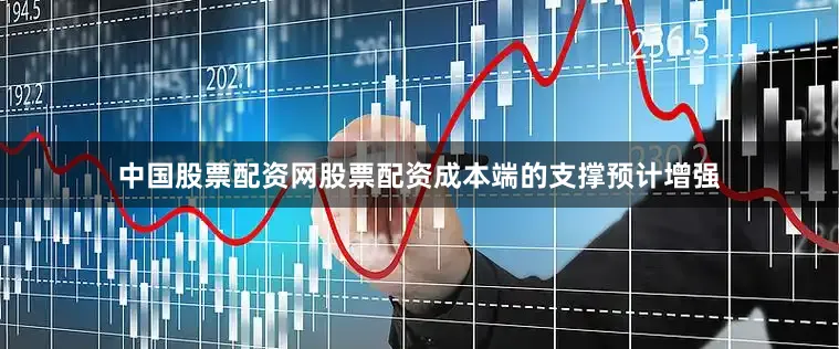中国股票配资网股票配资成本端的支撑预计增强