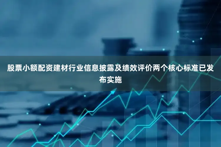 股票小额配资建材行业信息披露及绩效评价两个核心标准已发布实施