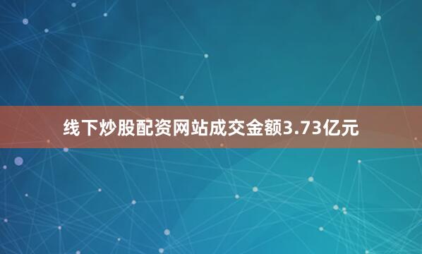 线下炒股配资网站成交金额3.73亿元