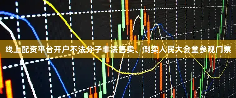 线上配资平台开户不法分子非法售卖、倒卖人民大会堂参观门票