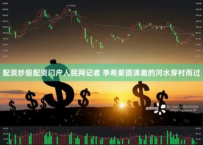 配资炒股配资门户人民网记者 李希蒙摄清澈的河水穿村而过