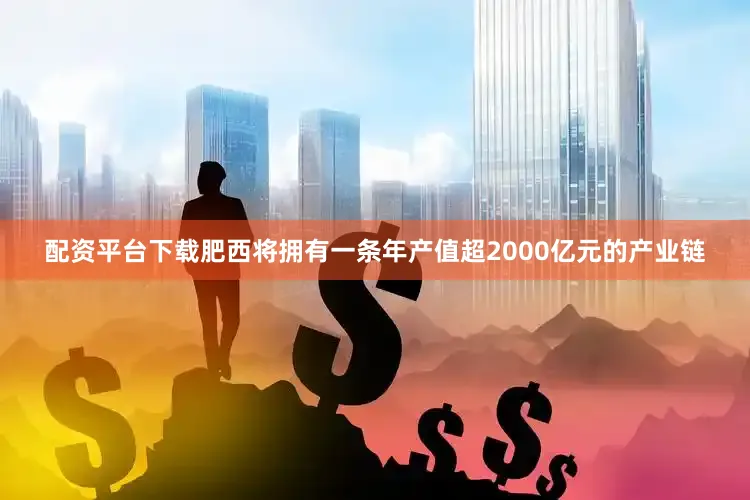 配资平台下载肥西将拥有一条年产值超2000亿元的产业链