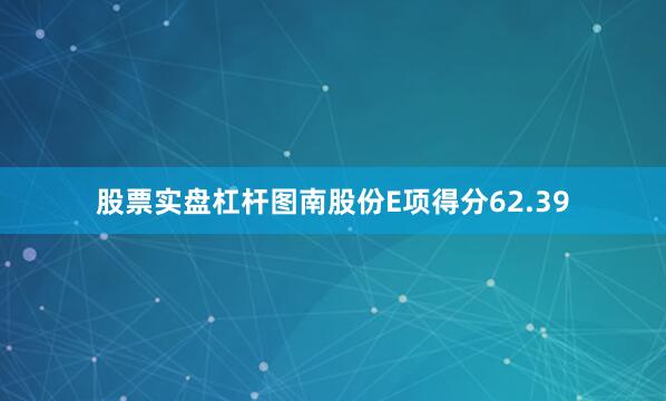 股票实盘杠杆图南股份E项得分62.39