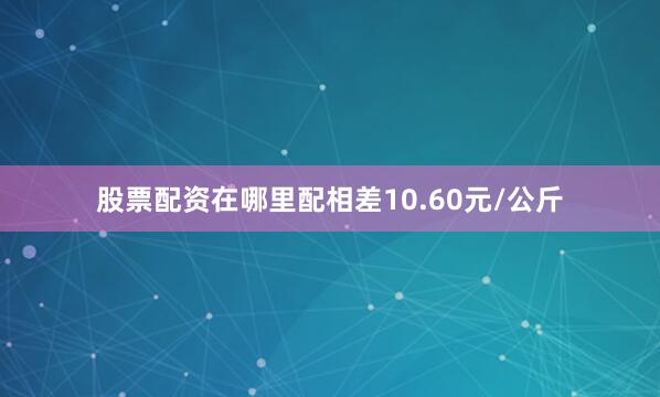 股票配资在哪里配相差10.60元/公斤