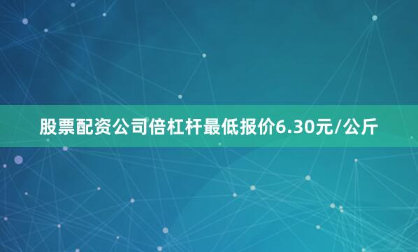 股票配资公司倍杠杆最低报价6.30元/公斤