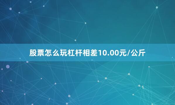 股票怎么玩杠杆相差10.00元/公斤