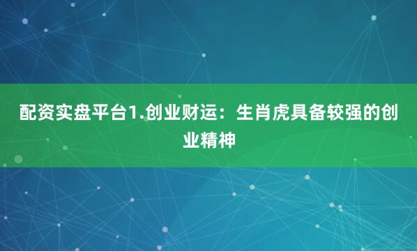 配资实盘平台1.创业财运：生肖虎具备较强的创业精神