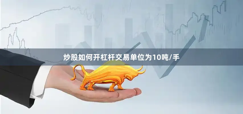 炒股如何开杠杆交易单位为10吨/手