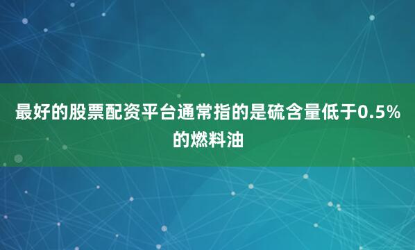 最好的股票配资平台通常指的是硫含量低于0.5%的燃料油