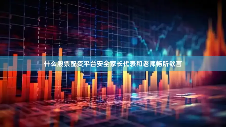 什么股票配资平台安全家长代表和老师畅所欲言