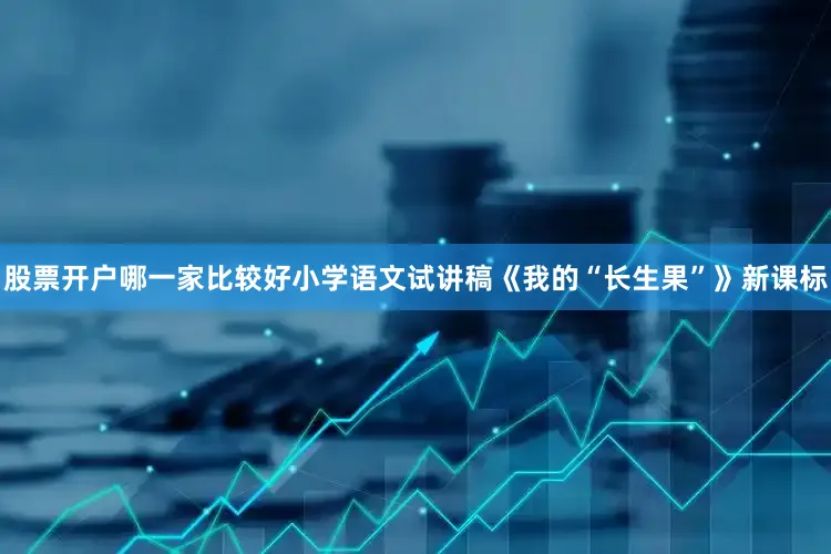 股票开户哪一家比较好小学语文试讲稿《我的“长生果”》新课标