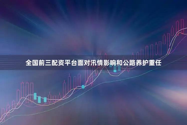 全国前三配资平台面对汛情影响和公路养护重任