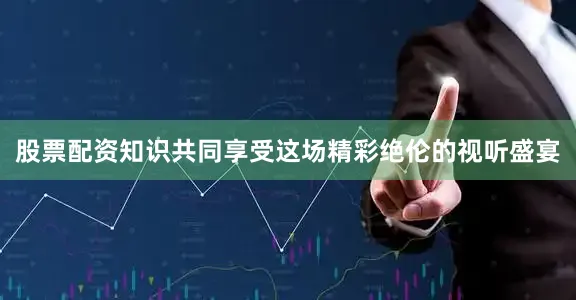 股票配资知识共同享受这场精彩绝伦的视听盛宴