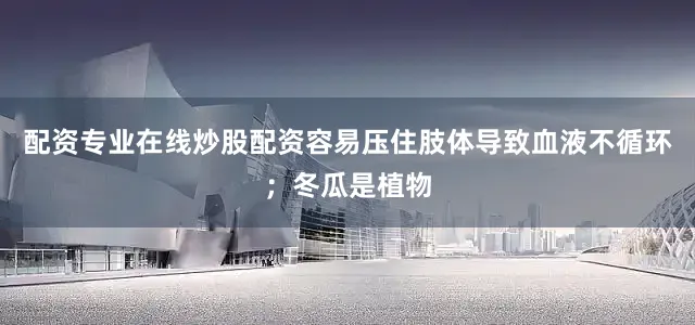 配资专业在线炒股配资容易压住肢体导致血液不循环；冬瓜是植物