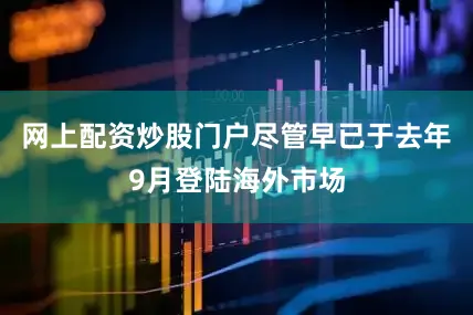 网上配资炒股门户尽管早已于去年9月登陆海外市场