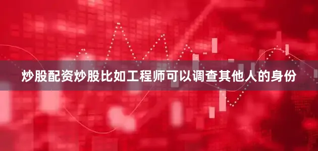 炒股配资炒股比如工程师可以调查其他人的身份