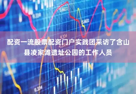配资一流股票配资门户实践团采访了含山县凌家滩遗址公园的工作人员