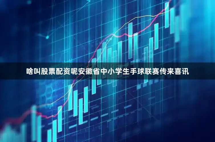 啥叫股票配资呢安徽省中小学生手球联赛传来喜讯