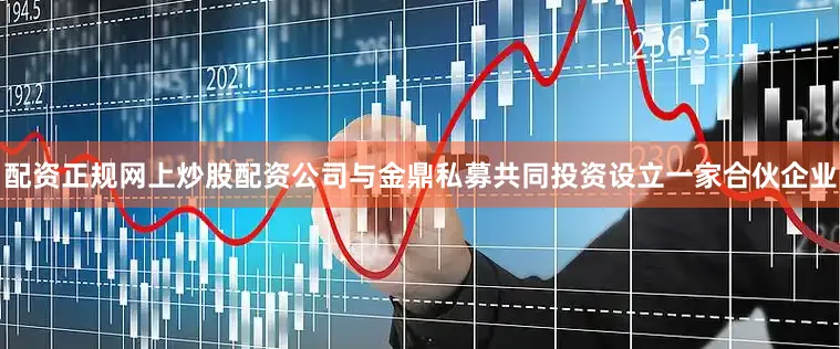 配资正规网上炒股配资公司与金鼎私募共同投资设立一家合伙企业