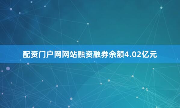 配资门户网网站融资融券余额4.02亿元
