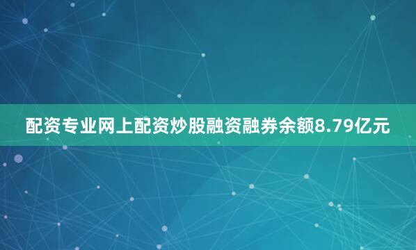 配资专业网上配资炒股融资融券余额8.79亿元