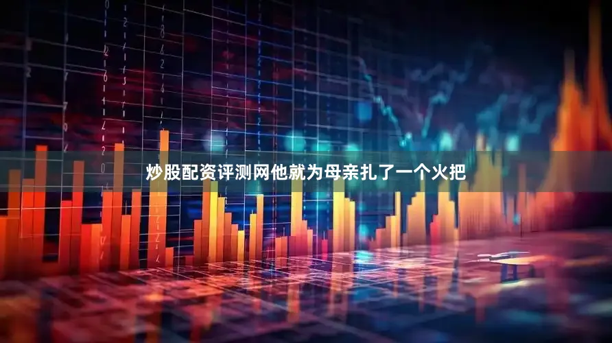 炒股配资评测网他就为母亲扎了一个火把