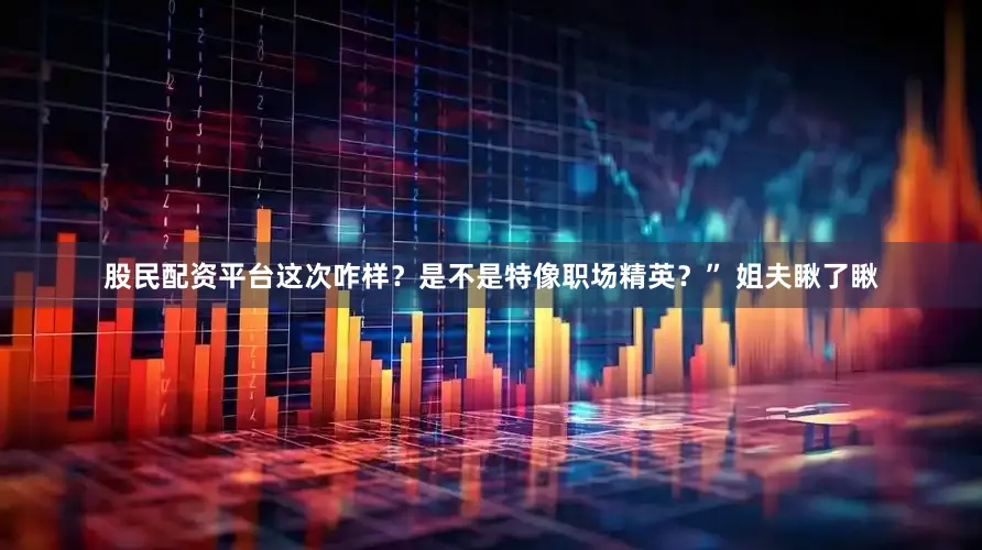 股民配资平台这次咋样？是不是特像职场精英？” 姐夫瞅了瞅