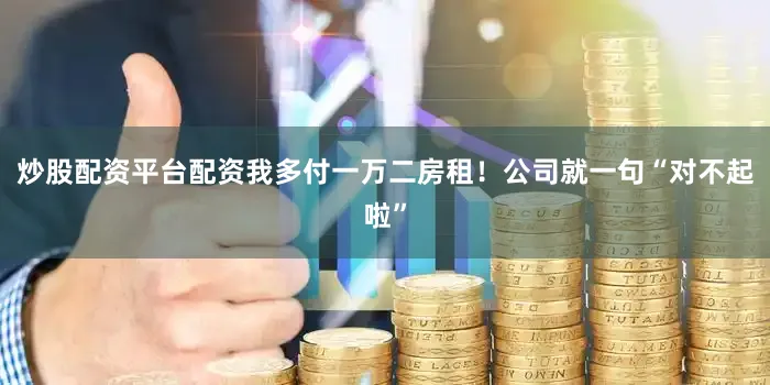 炒股配资平台配资我多付一万二房租！公司就一句“对不起啦”