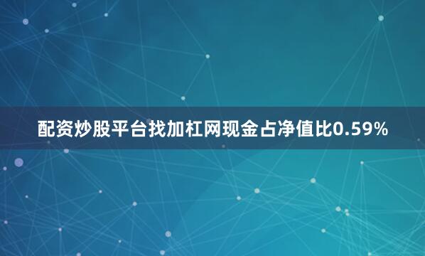 配资炒股平台找加杠网现金占净值比0.59%