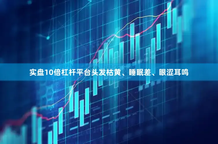 实盘10倍杠杆平台头发枯黄、睡眠差、眼涩耳鸣