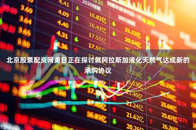 北京股票配资网美日正在探讨就阿拉斯加液化天然气达成新的承购协议