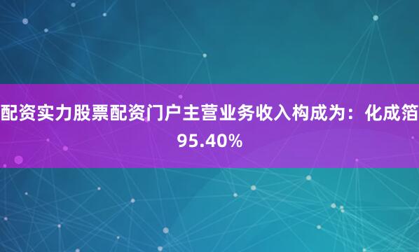配资实力股票配资门户主营业务收入构成为：化成箔95.40%