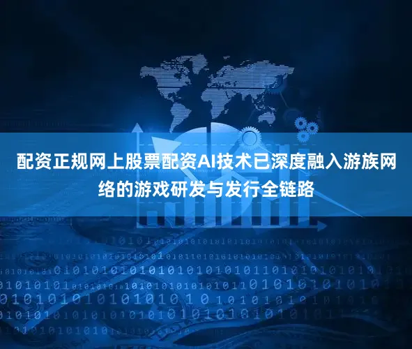 配资正规网上股票配资AI技术已深度融入游族网络的游戏研发与发行全链路
