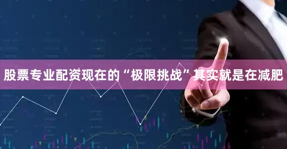 股票专业配资现在的“极限挑战”其实就是在减肥