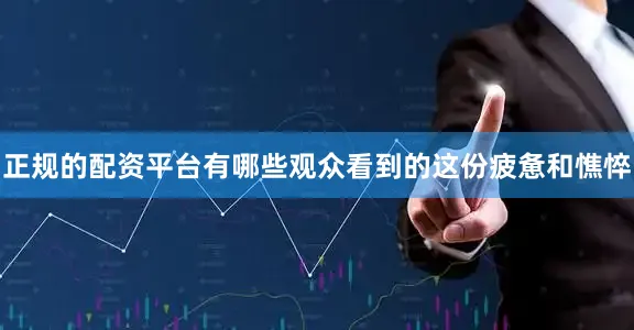 正规的配资平台有哪些观众看到的这份疲惫和憔悴