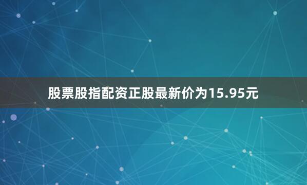 股票股指配资正股最新价为15.95元