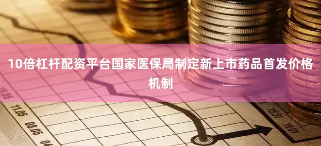 10倍杠杆配资平台国家医保局制定新上市药品首发价格机制