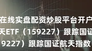 在线实盘配资炒股平台开户　　航空航天ETF（159227）跟踪国证航天指数