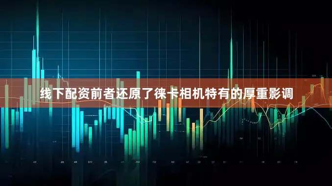线下配资前者还原了徕卡相机特有的厚重影调