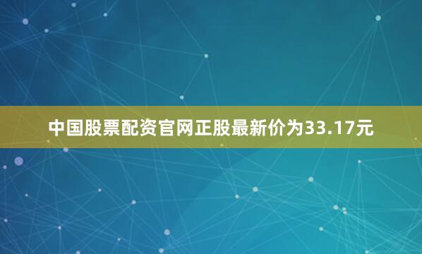 中国股票配资官网正股最新价为33.17元