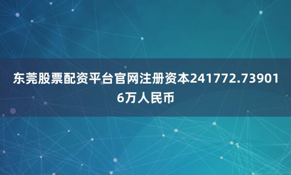 东莞股票配资平台官网注册资本241772.739016万人民币