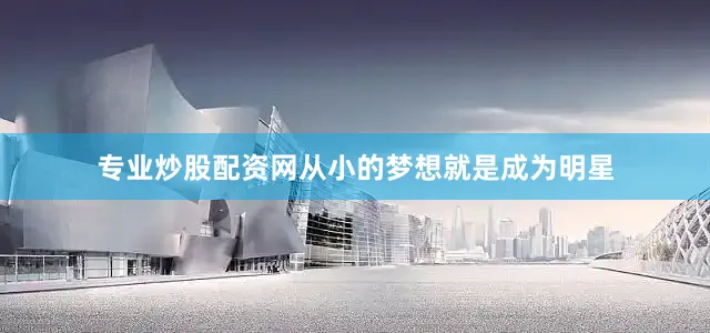 专业炒股配资网从小的梦想就是成为明星